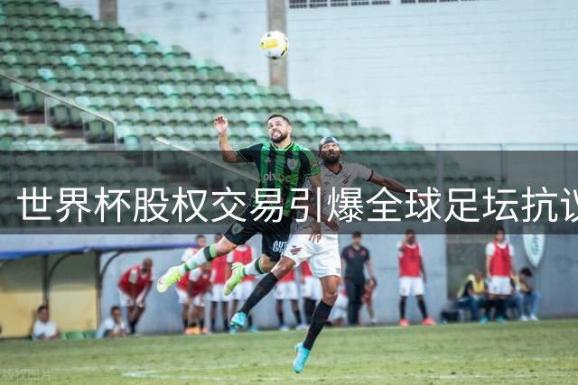世界杯股权交易引爆全球足坛抗议潮 欧亚美三大洲联手抵制FIFA商业化改革