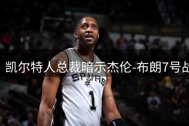 凯尔特人总裁暗示杰伦-布朗7号战袍或迎退役仪式
