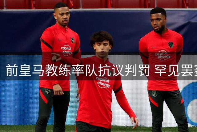 前皇马教练率队抗议判罚 罕见罢赛致对手空门捧杯