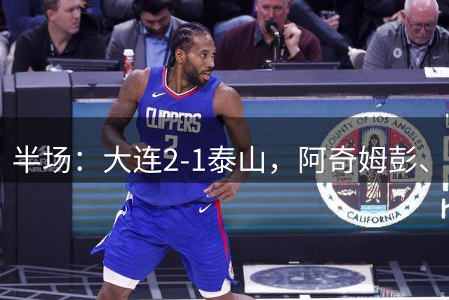 半场：大连2-1泰山，阿奇姆彭、马莱莱破门，罗竞失良机