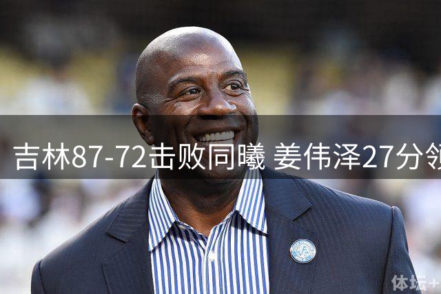 吉林87-72击败同曦 姜伟泽27分领跑得分榜