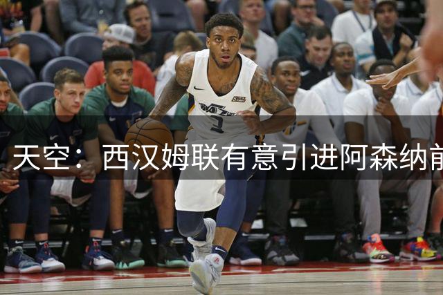 天空：西汉姆联有意引进阿森纳前锋尼尔森，正在研究租借相关条件