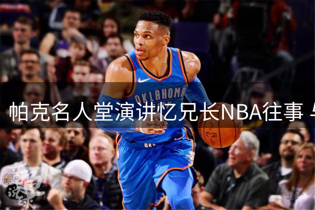 帕克名人堂演讲忆兄长NBA往事 与艾弗森暖心互动