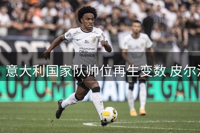 意大利国家队帅位再生变数 皮尔洛无缘执教恐引发管理层地震
