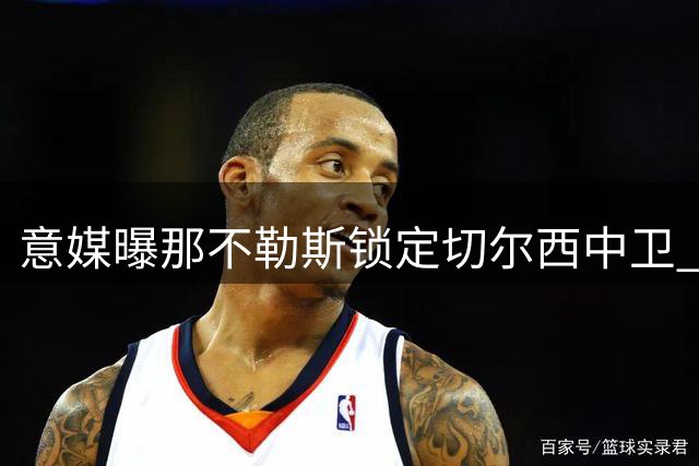 意媒曝那不勒斯锁定切尔西中卫 租借+买断谈判陷僵局