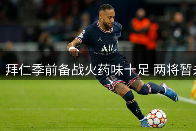 拜仁季前备战火药味十足 两将暂未合练专注康复