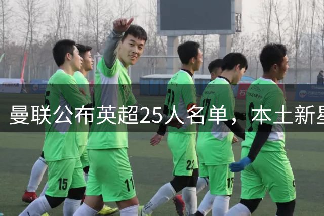 曼联公布英超25人名单，本土新星与外援构成主力框架