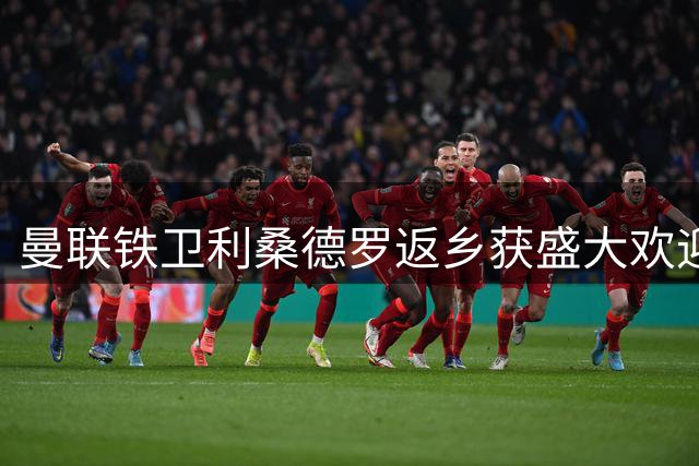 曼联铁卫利桑德罗返乡获盛大欢迎 动情表白祖国