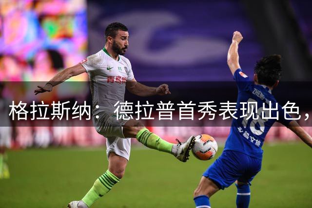 格拉斯纳：德拉普首秀表现出色，但能否兑现潜力看他自己