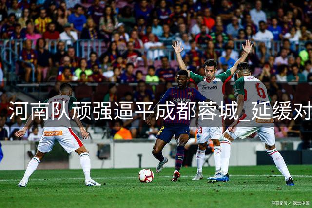 河南队顽强逼平成都蓉城 延缓对手提前夺冠步伐