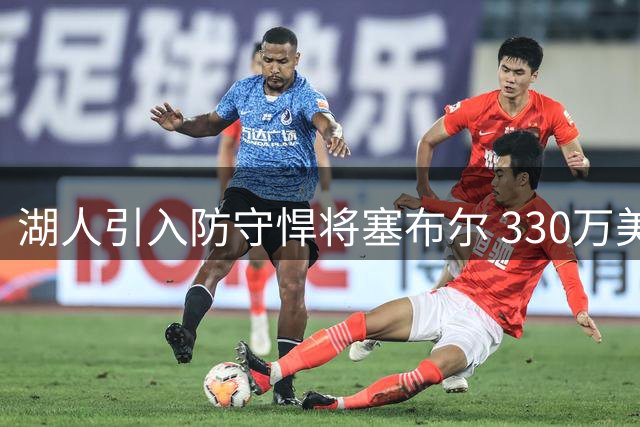 湖人引入防守悍将塞布尔 330万美元签约重塑侧翼防守