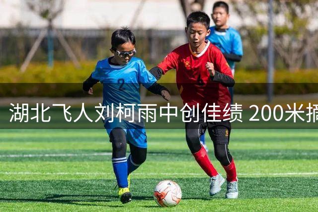 湖北飞人刘柯雨中创佳绩 200米摘金刷新个人纪录