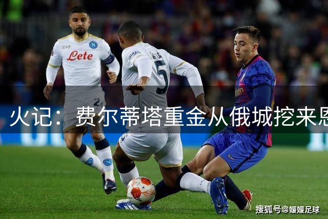 火记：费尔蒂塔重金从俄城挖来恩格兰德 这绝对值得大加赞赏