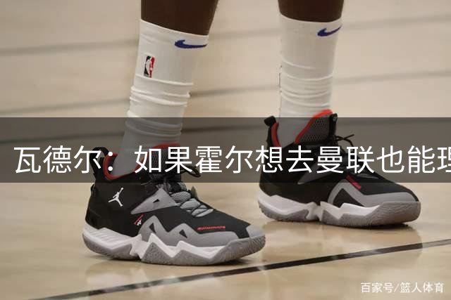 瓦德尔：如果霍尔想去曼联也能理解，纽卡再这样就得考虑保级了
