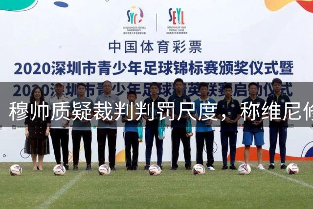 穆帅质疑裁判判罚尺度，称维尼修斯遭遇不公对待