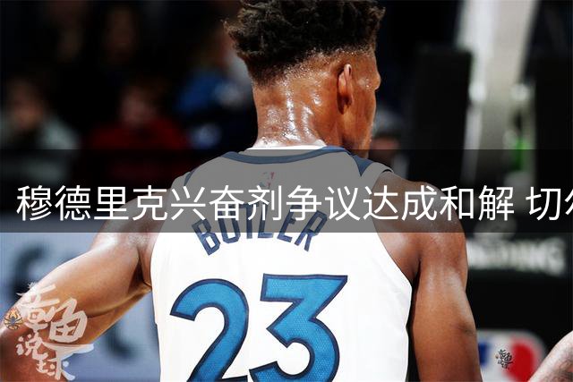 穆德里克兴奋剂争议达成和解 切尔西边锋重获参赛资格