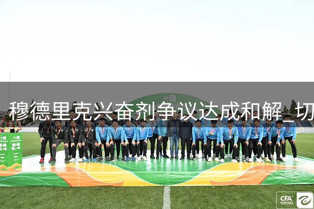 穆德里克兴奋剂争议达成和解 切尔西边锋重获参赛资格