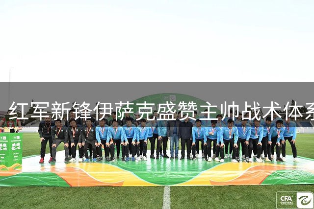 红军新锋伊萨克盛赞主帅战术体系 季前状态调整获成效