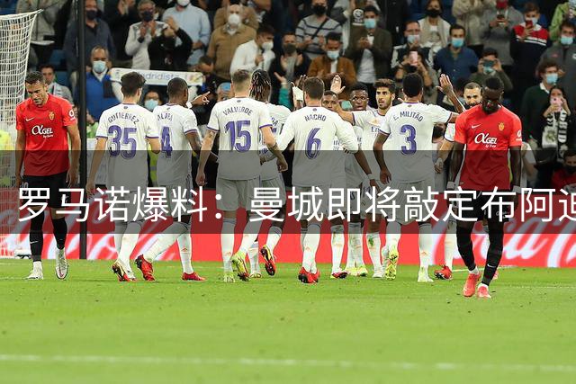 罗马诺爆料：曼城即将敲定布阿迪 仍对恩佐穷追不舍