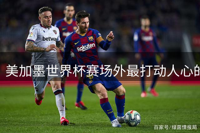 美加墨世界杯赛场外最打动人心的人文时刻