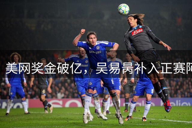 美网奖金破亿，吴易昺补入正赛阿卡确认复出，大富六胜阿尼娃