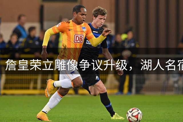 詹皇荣立雕像争议升级，湖人名宿沃西力挺其历史地位