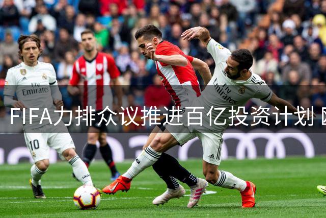 FIFA力排众议推进百亿投资计划 欧洲多国抵制难阻改革决心