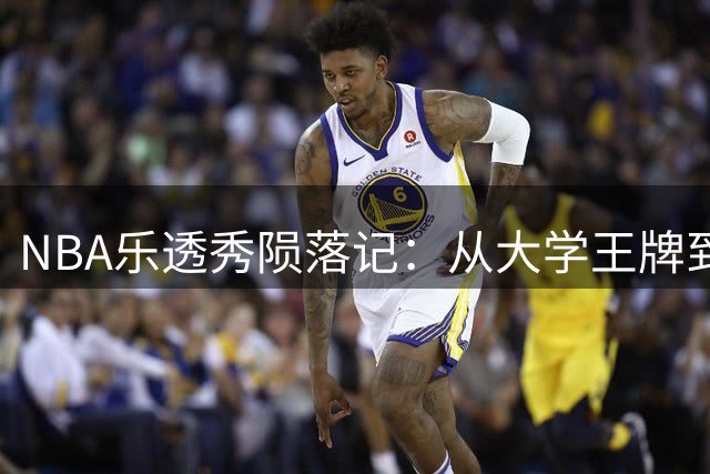 NBA乐透秀陨落记：从大学王牌到发展联盟边缘人