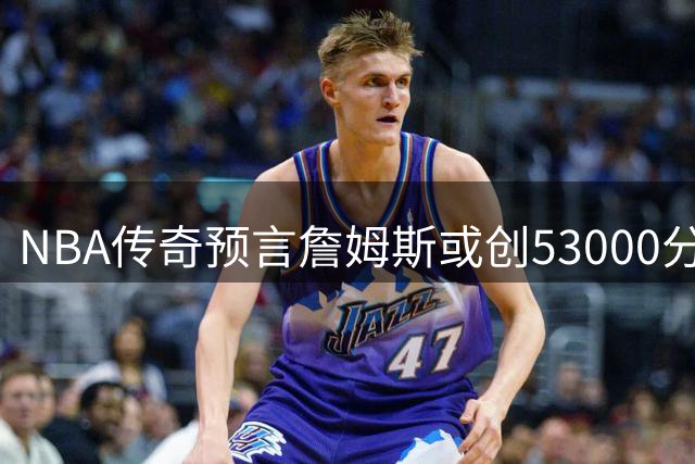 NBA传奇预言詹姆斯或创53000分天堑纪录