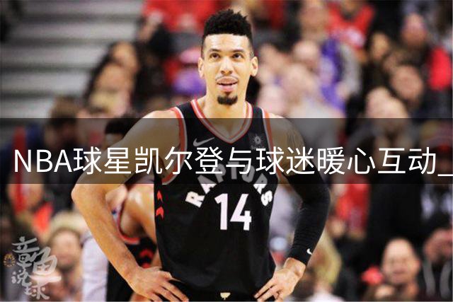 NBA球星凯尔登与球迷暖心互动 太原站挡拆彩排引期待